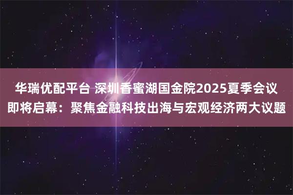 华瑞优配平台 深圳香蜜湖国金院2025夏季会议即将启幕：聚焦金融科技出海与宏观经济两大议题