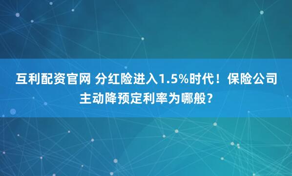 互利配资官网 分红险进入1.5%时代！保险公司主动降预定利率为哪般？