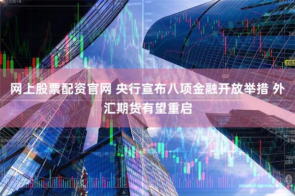 网上股票配资官网 央行宣布八项金融开放举措 外汇期货有望重启