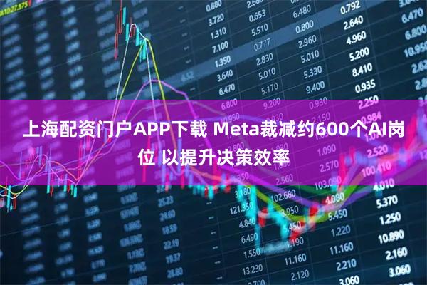 上海配资门户APP下载 Meta裁减约600个AI岗位 以提升决策效率