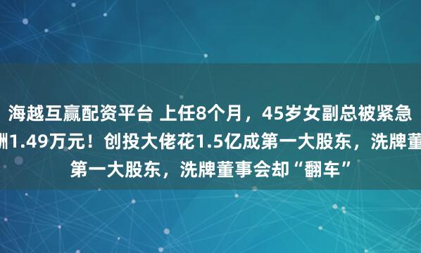 海越互赢配资平台 上任8个月，45岁女副总被紧急解雇，去年薪酬1.49万元！创投大佬花1.5亿成第一大股东，洗牌董事会却“翻车”