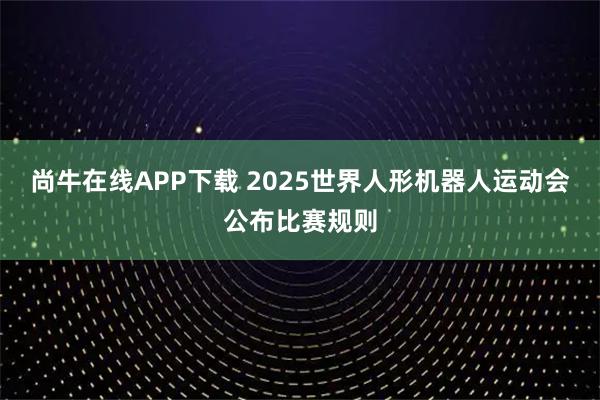 尚牛在线APP下载 2025世界人形机器人运动会公布比赛规则