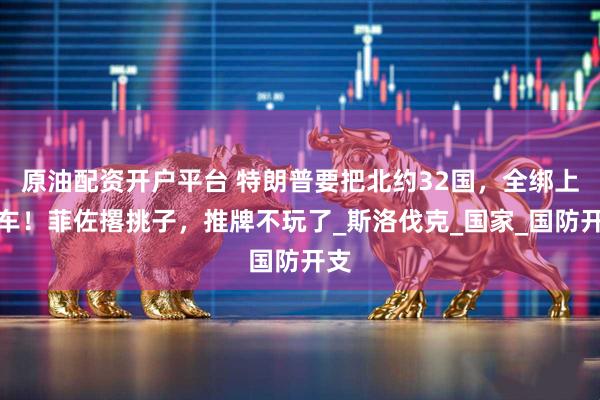 原油配资开户平台 特朗普要把北约32国，全绑上战车！菲佐撂挑子，推牌不玩了_斯洛伐克_国家_国防开支