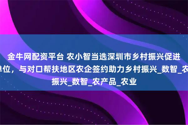 金牛网配资平台 农小智当选深圳市乡村振兴促进会副会长单位，与对口帮扶地区农企签约助力乡村振兴_数智_农产品_农业