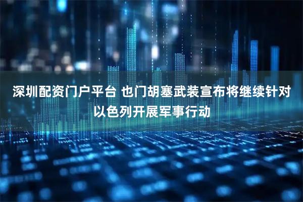 深圳配资门户平台 也门胡塞武装宣布将继续针对以色列开展军事行动