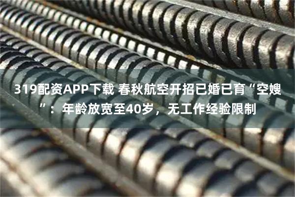 319配资APP下载 春秋航空开招已婚已育“空嫂”：年龄放宽至40岁，无工作经验限制