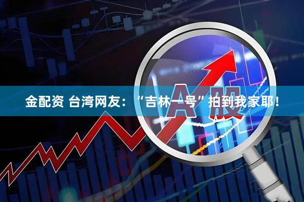 金配资 台湾网友：“吉林一号”拍到我家耶！