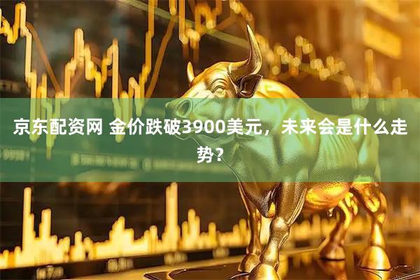 京东配资网 金价跌破3900美元，未来会是什么走势？