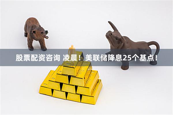 股票配资咨询 凌晨！美联储降息25个基点！