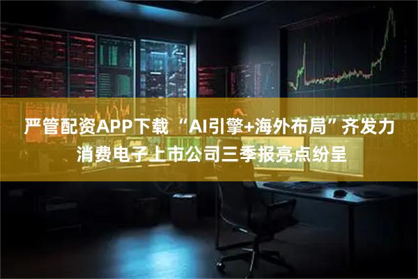 严管配资APP下载 “AI引擎+海外布局”齐发力 消费电子上市公司三季报亮点纷呈