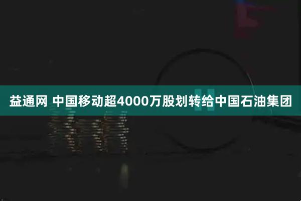 益通网 中国移动超4000万股划转给中国石油集团