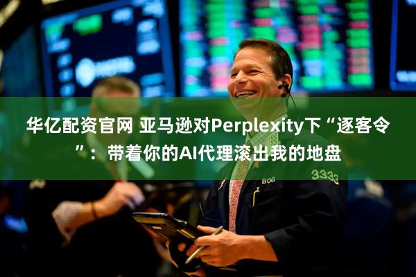 华亿配资官网 亚马逊对Perplexity下“逐客令”：带着你的AI代理滚出我的地盘