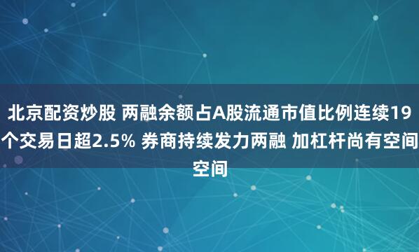北京配资炒股 两融余额占A股流通市值比例连续19个交易日超2.5% 券商持续发力两融 加杠杆尚有空间