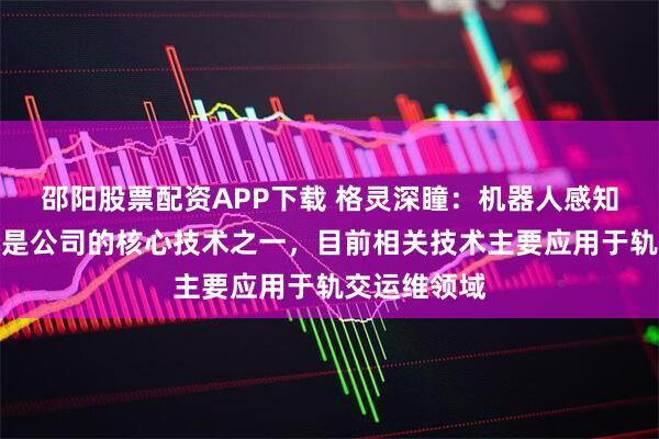 邵阳股票配资APP下载 格灵深瞳：机器人感知与控制技术是公司的核心技术之一，目前相关技术主要应用于轨交运维领域