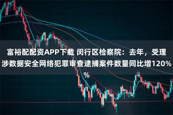 富裕配配资APP下载 闵行区检察院：去年，受理涉数据安全网络犯罪审查逮捕案件数量同比增120%