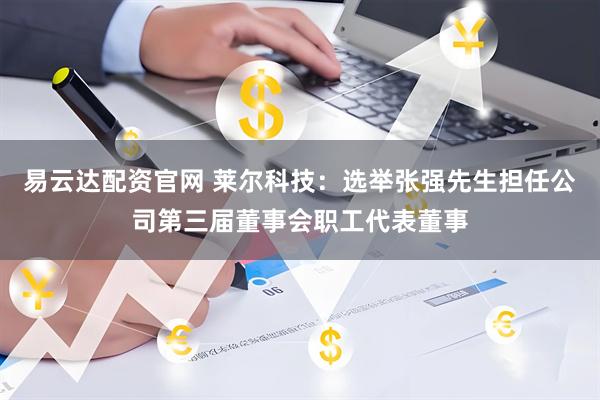 易云达配资官网 莱尔科技：选举张强先生担任公司第三届董事会职工代表董事