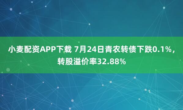 小麦配资APP下载 7月24日青农转债下跌0.1%，转股溢价率32.88%