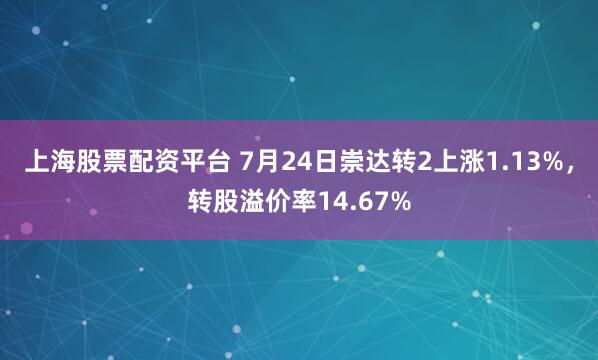 上海股票配资平台 7月24日崇达转2上涨1.13%，转股溢价率14.67%