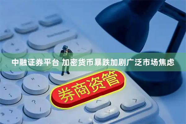 中融证券平台 加密货币暴跌加剧广泛市场焦虑