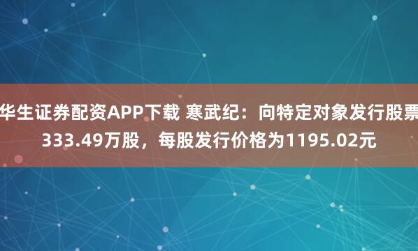 华生证券配资APP下载 寒武纪：向特定对象发行股票333.49万股，每股发行价格为1195.02元