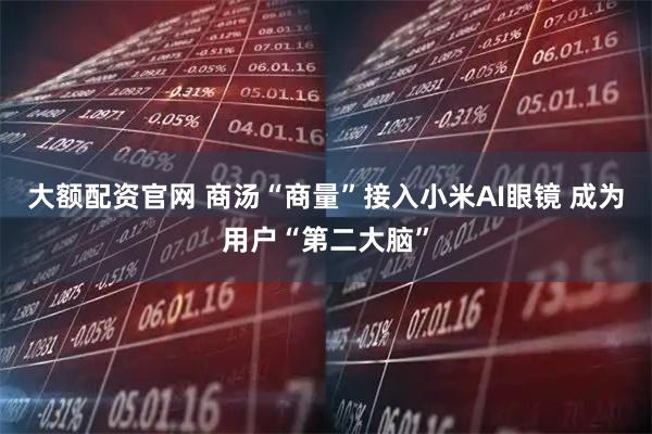 大额配资官网 商汤“商量”接入小米AI眼镜 成为用户“第二大脑”