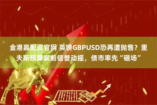 金港赢配资官网 英镑GBPUSD恐再遭抛售？里夫斯预算案前信誉动摇，债市率先“砸场”