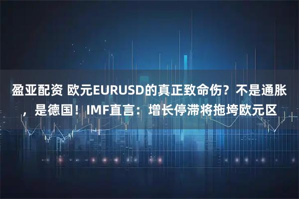 盈亚配资 欧元EURUSD的真正致命伤？不是通胀，是德国！IMF直言：增长停滞将拖垮欧元区