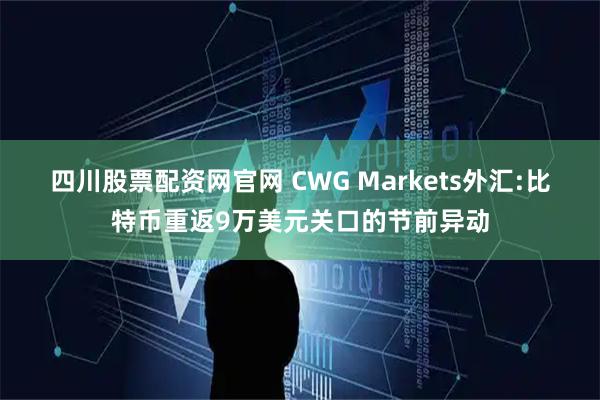 四川股票配资网官网 CWG Markets外汇:比特币重返9万美元关口的节前异动