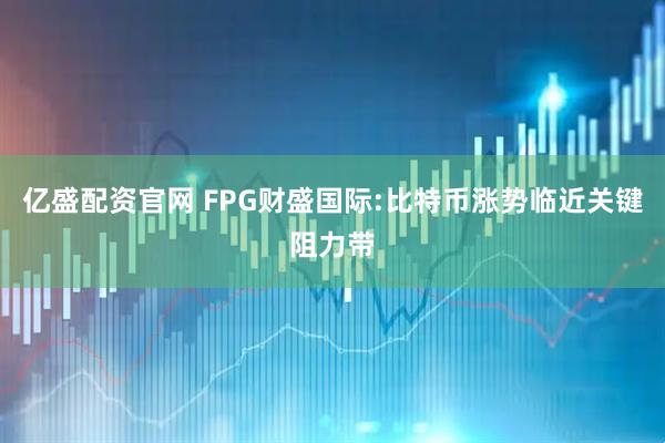 亿盛配资官网 FPG财盛国际:比特币涨势临近关键阻力带