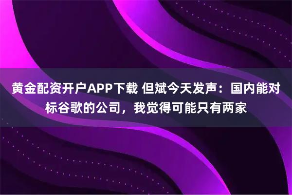 黄金配资开户APP下载 但斌今天发声：国内能对标谷歌的公司，我觉得可能只有两家