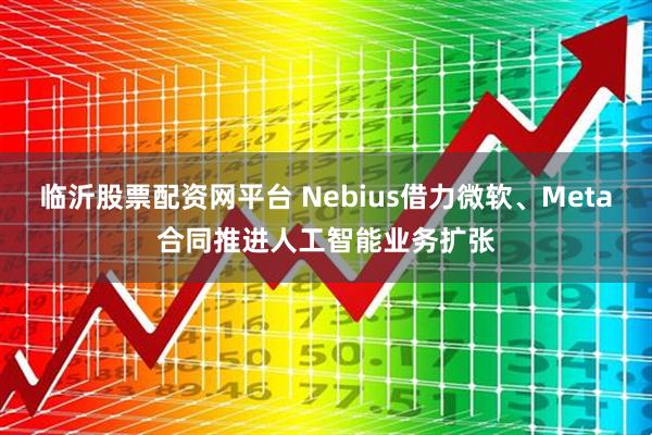 临沂股票配资网平台 Nebius借力微软、Meta合同推进人工智能业务扩张