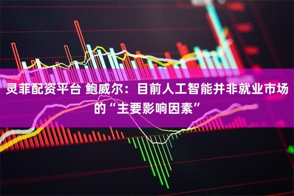 灵菲配资平台 鲍威尔：目前人工智能并非就业市场的“主要影响因素”