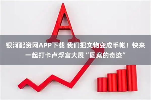 银河配资网APP下载 我们把文物变成手帐！快来一起打卡卢浮宫大展“图案的奇迹”