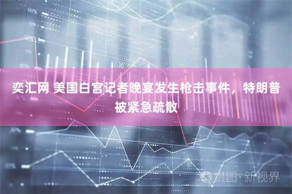 奕汇网 美国白宫记者晚宴发生枪击事件，特朗普被紧急疏散